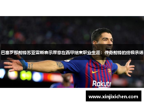 巴塞罗那前锋苏亚雷斯表示愿意在西甲结束职业生涯：传奇前锋的终极承诺