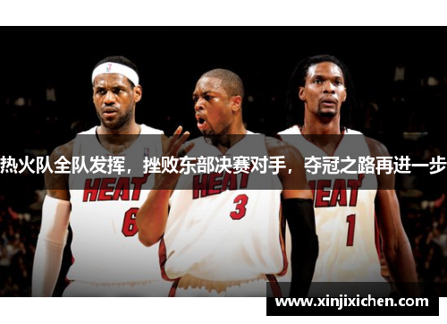 热火队全队发挥，挫败东部决赛对手，夺冠之路再进一步