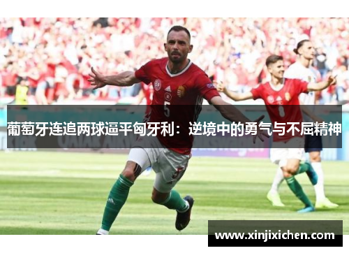 葡萄牙连追两球逼平匈牙利：逆境中的勇气与不屈精神