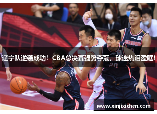 辽宁队逆袭成功！CBA总决赛强势夺冠，球迷热泪盈眶！