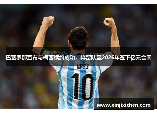 巴塞罗那宣布与梅西续约成功，将留队至2026年签下亿元合同