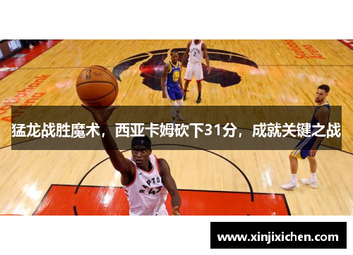 猛龙战胜魔术，西亚卡姆砍下31分，成就关键之战