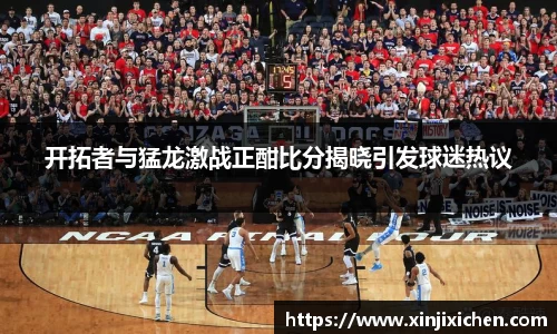 开拓者与猛龙激战正酣比分揭晓引发球迷热议