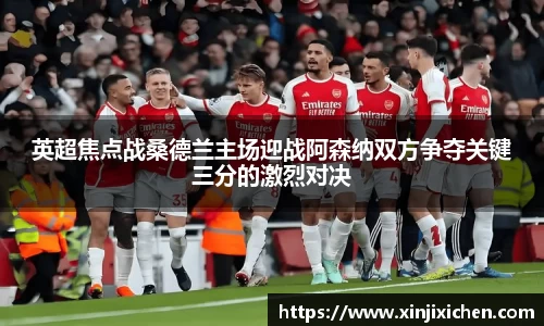 英超焦点战桑德兰主场迎战阿森纳双方争夺关键三分的激烈对决